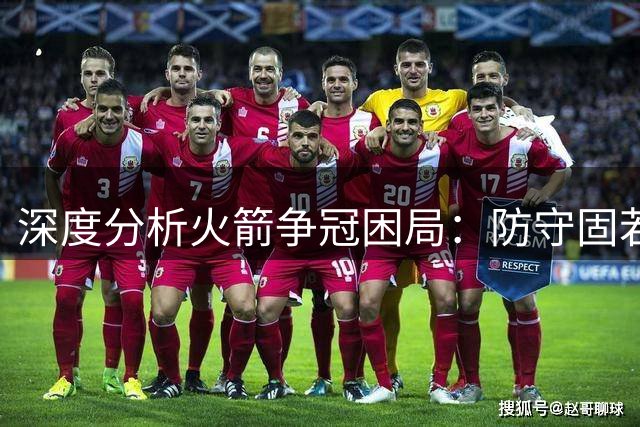 深度分析火箭争冠困局：防守固若金汤却难掩战术短板之谜