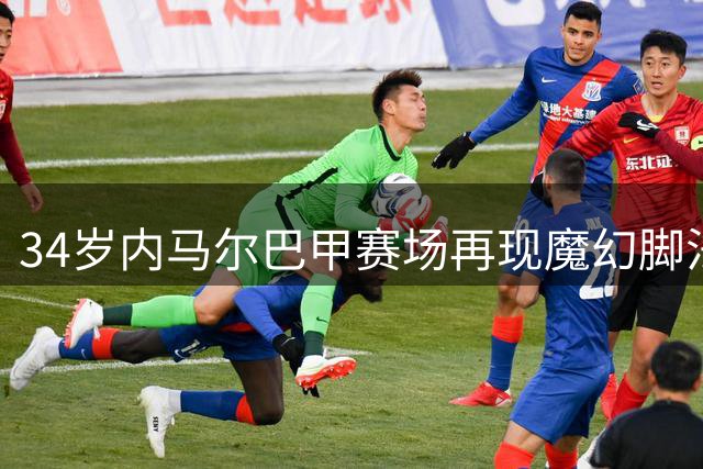 34岁内马尔巴甲赛场再现魔幻脚法 热身秀颠球引全场欢呼
